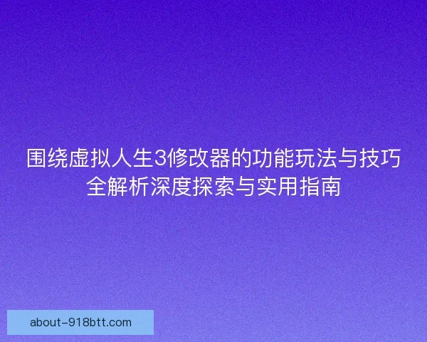 围绕虚拟人生3修改器的功能玩法与技巧全解析深度探索与实用指南