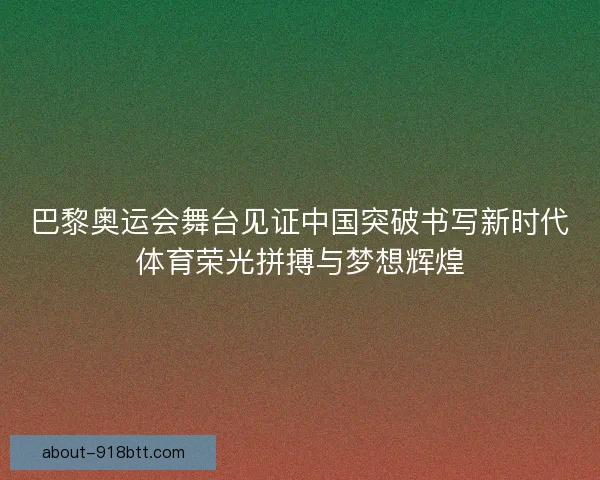 巴黎奥运会舞台见证中国突破书写新时代体育荣光拼搏与梦想辉煌