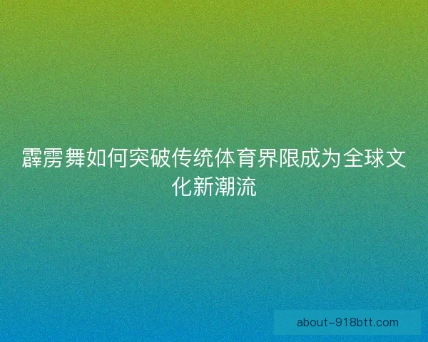 霹雳舞如何突破传统体育界限成为全球文化新潮流