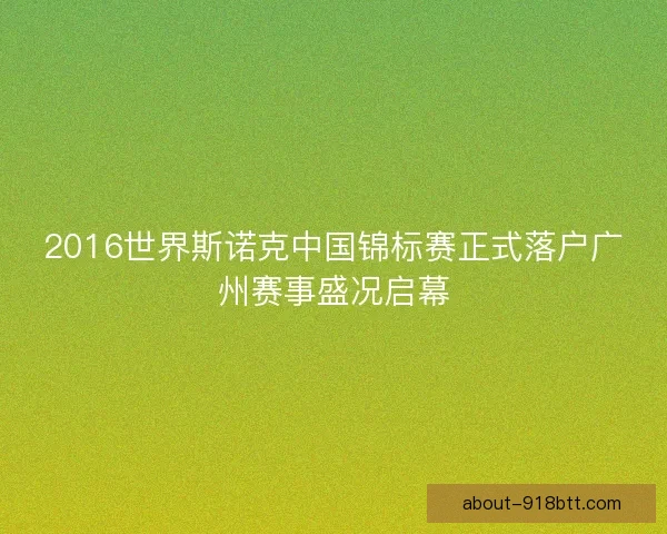 2016世界斯诺克中国锦标赛正式落户广州赛事盛况启幕