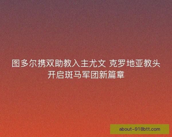 图多尔携双助教入主尤文 克罗地亚教头开启斑马军团新篇章