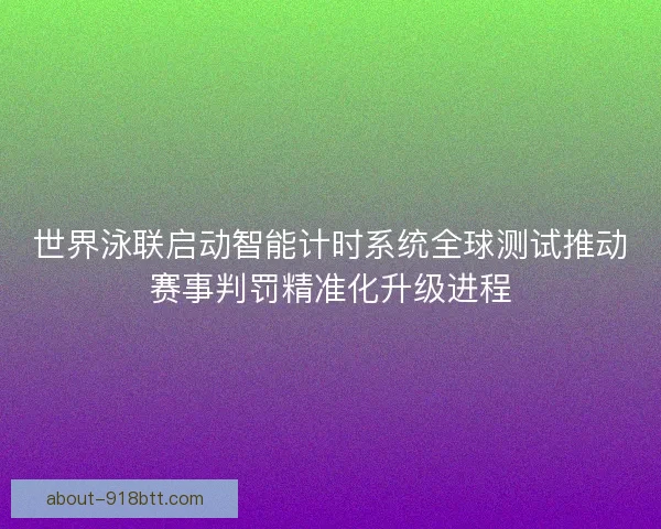世界泳联启动智能计时系统全球测试推动赛事判罚精准化升级进程
