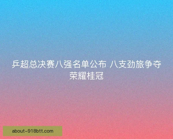 乒超总决赛八强名单公布 八支劲旅争夺荣耀桂冠